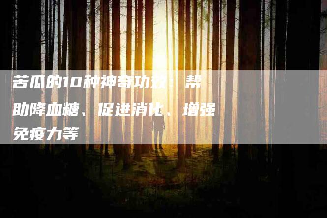 苦瓜的10种神奇功效：帮助降血糖、促进消化、增强免疫力等