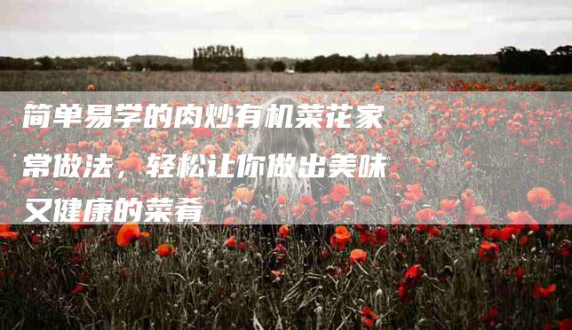 简单易学的肉炒有机菜花家常做法，轻松让你做出美味又健康的菜肴