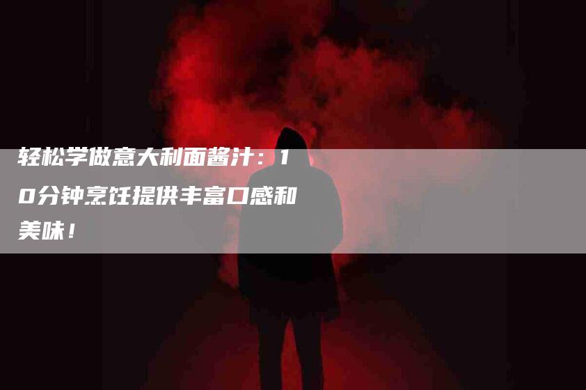 轻松学做意大利面酱汁：10分钟烹饪提供丰富口感和美味！-住家保姆月嫂服务_家政保洁钟点工家政服务_速上门月嫂网首页