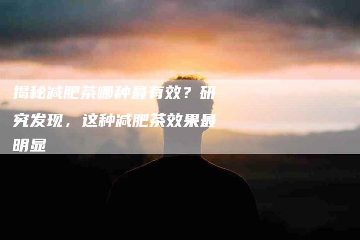 揭秘减肥茶哪种最有效？研究发现，这种减肥茶效果最明显