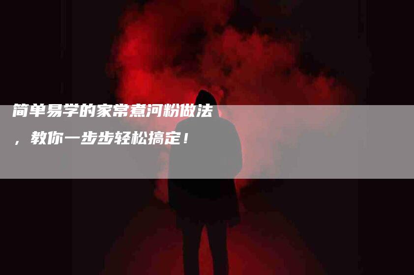 简单易学的家常煮河粉做法，教你一步步轻松搞定！-住家保姆月嫂服务_家政保洁钟点工家政服务_速上门月嫂网首页