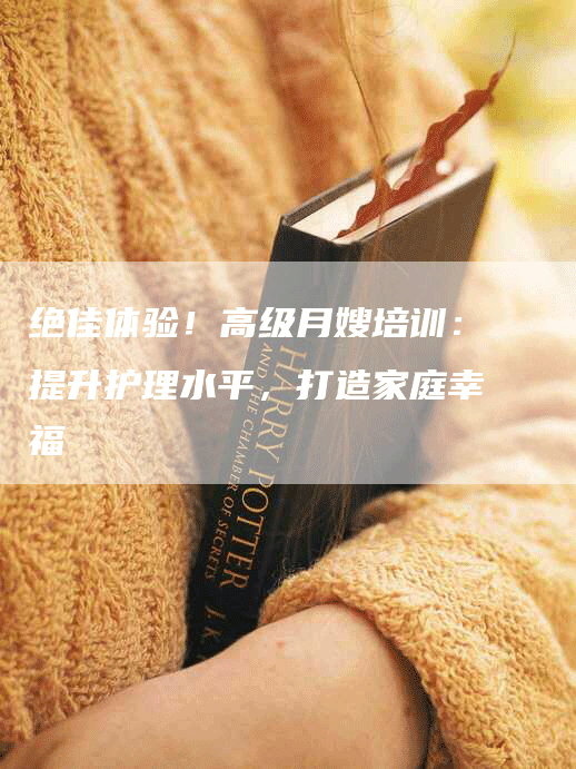 绝佳体验！高级月嫂培训：提升护理水平，打造家庭幸福