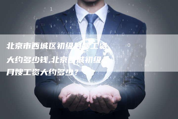 北京市西城区初级月嫂工资大约多少钱,北京西城初级月嫂工资大约多少？-住家保姆月嫂服务_家政保洁钟点工家政服务_速上门月嫂网首页