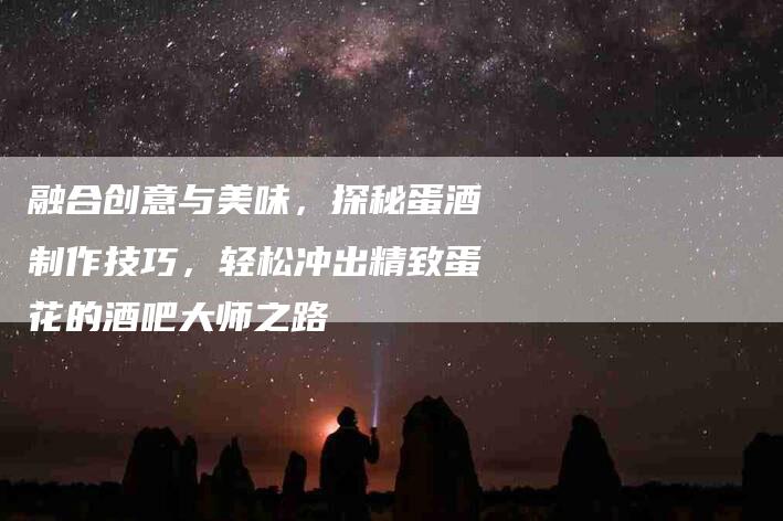 融合创意与美味，探秘蛋酒制作技巧，轻松冲出精致蛋花的酒吧大师之路-住家保姆月嫂服务_家政保洁钟点工家政服务_速上门月嫂网首页