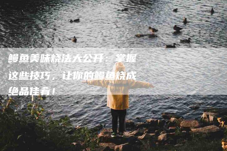 鳗鱼美味烧法大公开：掌握这些技巧，让你的鳗鱼烧成绝品佳肴！-住家保姆月嫂服务_家政保洁钟点工家政服务_速上门月嫂网首页