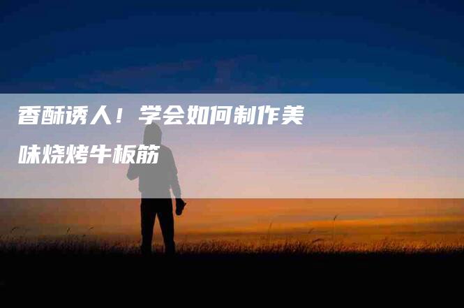 香酥诱人！学会如何制作美味烧烤牛板筋