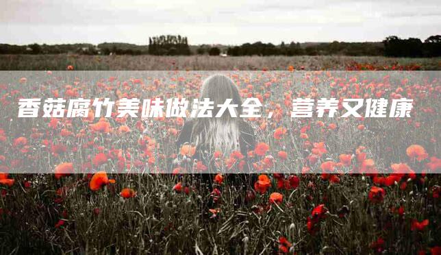 香菇腐竹美味做法大全，营养又健康-住家保姆月嫂服务_家政保洁钟点工家政服务_速上门月嫂网首页