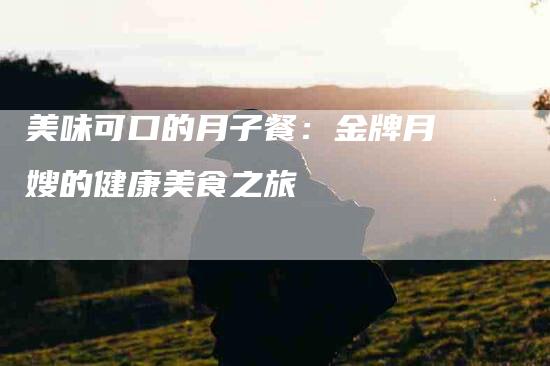 美味可口的月子餐：金牌月嫂的健康美食之旅