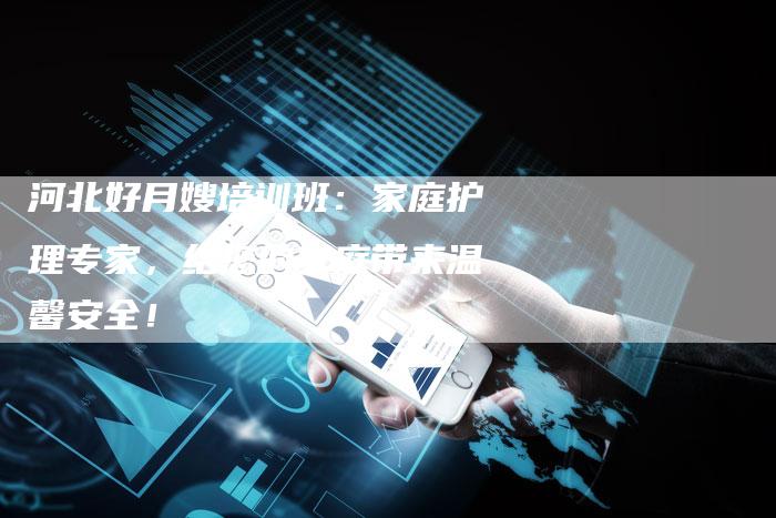 河北好月嫂培训班：家庭护理专家，给您的家庭带来温馨安全！