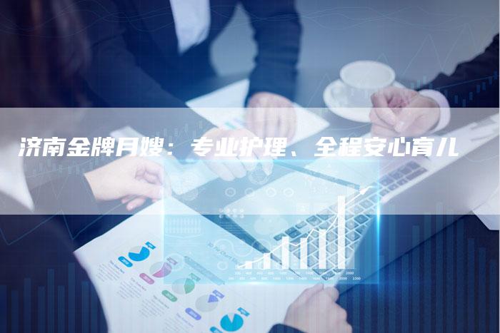 济南金牌月嫂：专业护理、全程安心育儿