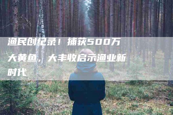 渔民创纪录！捕获500万大黄鱼，大丰收启示渔业新时代