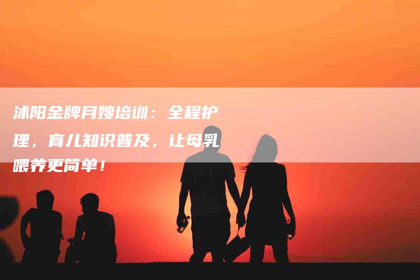 沭阳金牌月嫂培训：全程护理，育儿知识普及，让母乳喂养更简单！-速上门月嫂网