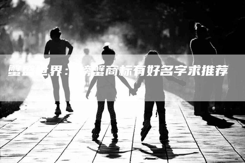 蟹盛世界：螃蟹商标有好名字求推荐-住家保姆月嫂服务_家政保洁钟点工家政服务_速上门月嫂网首页