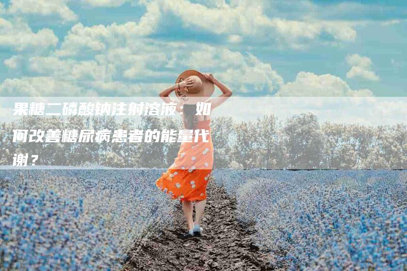 果糖二磷酸钠注射溶液：如何改善糖尿病患者的能量代谢？