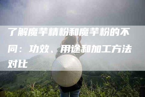 了解魔芋精粉和魔芋粉的不同：功效、用途和加工方法对比-住家保姆月嫂服务_家政保洁钟点工家政服务_速上门月嫂网首页