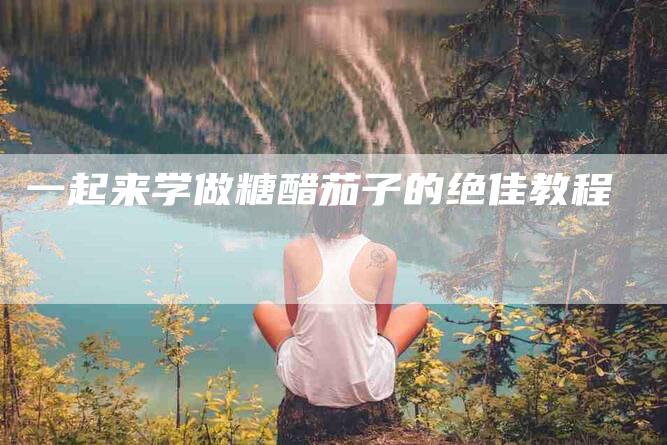 一起来学做糖醋茄子的绝佳教程