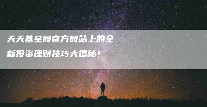 天天基金网官方网站上的全新投资理财技巧大揭秘！