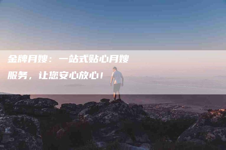 金牌月嫂：一站式贴心月嫂服务，让您安心放心！