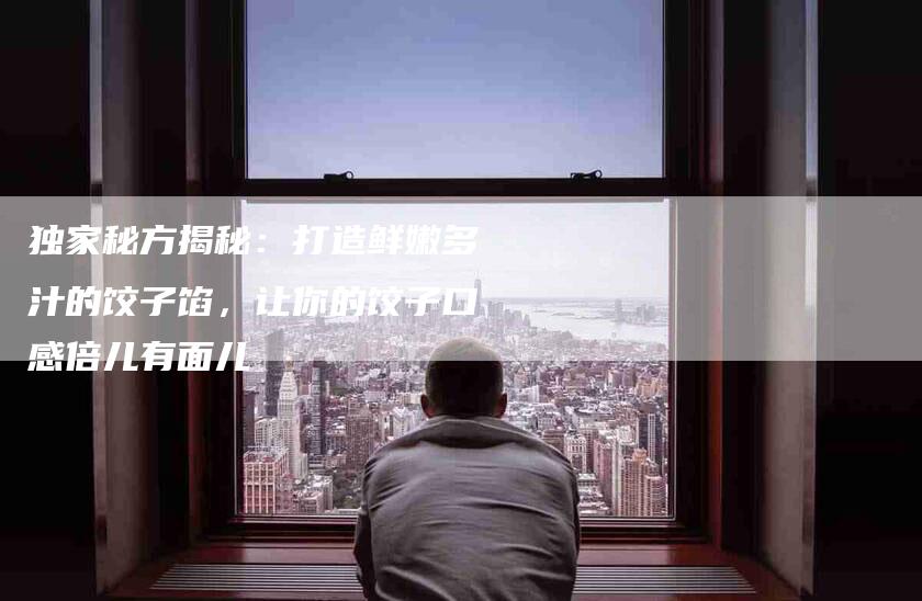 独家秘方揭秘：打造鲜嫩多汁的饺子馅，让你的饺子口感倍儿有面儿