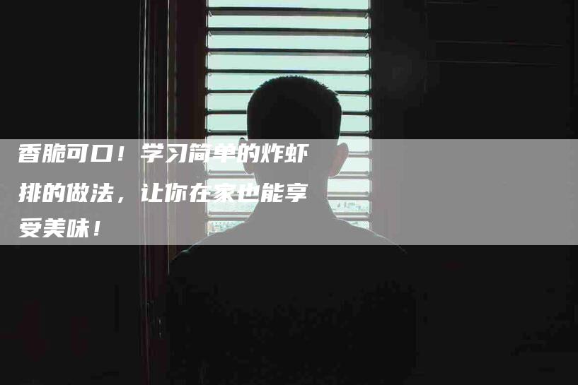 香脆可口！学习简单的炸虾排的做法，让你在家也能享受美味！-住家保姆月嫂服务_家政保洁钟点工家政服务_速上门月嫂网首页