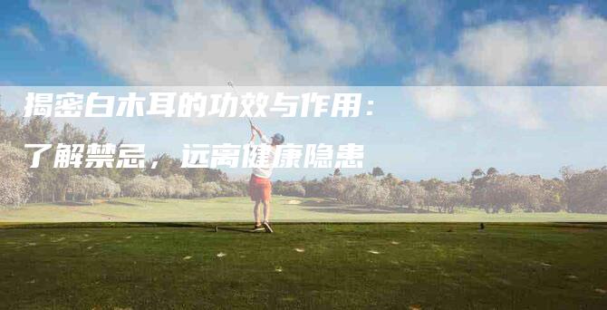 揭密白木耳的功效与作用：了解禁忌，远离健康隐患-住家保姆月嫂服务_家政保洁钟点工家政服务_速上门月嫂网首页