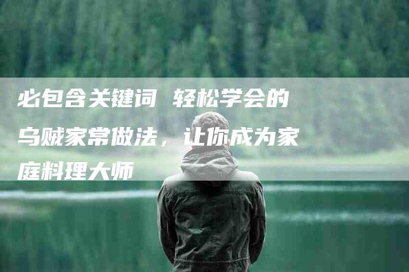 必包含关键词 轻松学会的乌贼家常做法，让你成为家庭料理大师