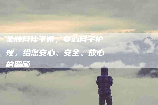 金牌月嫂玉姐，安心月子护理，给您安心、安全、放心的照顾