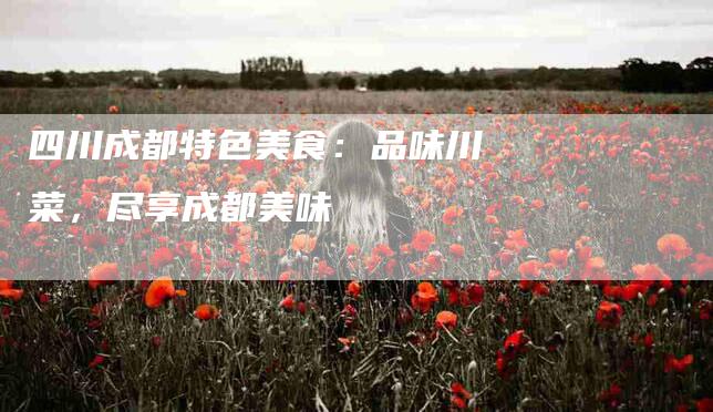 四川成都特色美食：品味川菜，尽享成都美味-住家保姆月嫂服务_家政保洁钟点工家政服务_速上门月嫂网首页