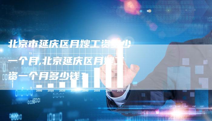 北京市延庆区月嫂工资多少一个月,北京延庆区月嫂工资一个月多少钱？-住家保姆月嫂服务_家政保洁钟点工家政服务_速上门月嫂网首页