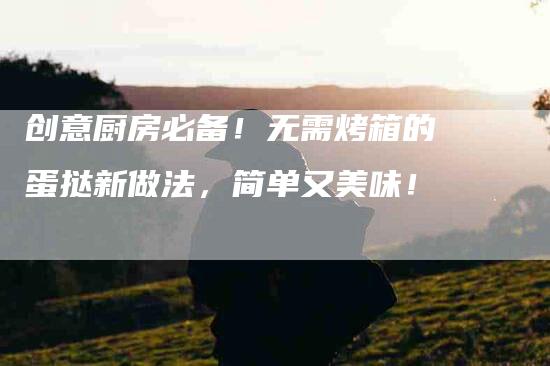 创意厨房必备！无需烤箱的蛋挞新做法，简单又美味！