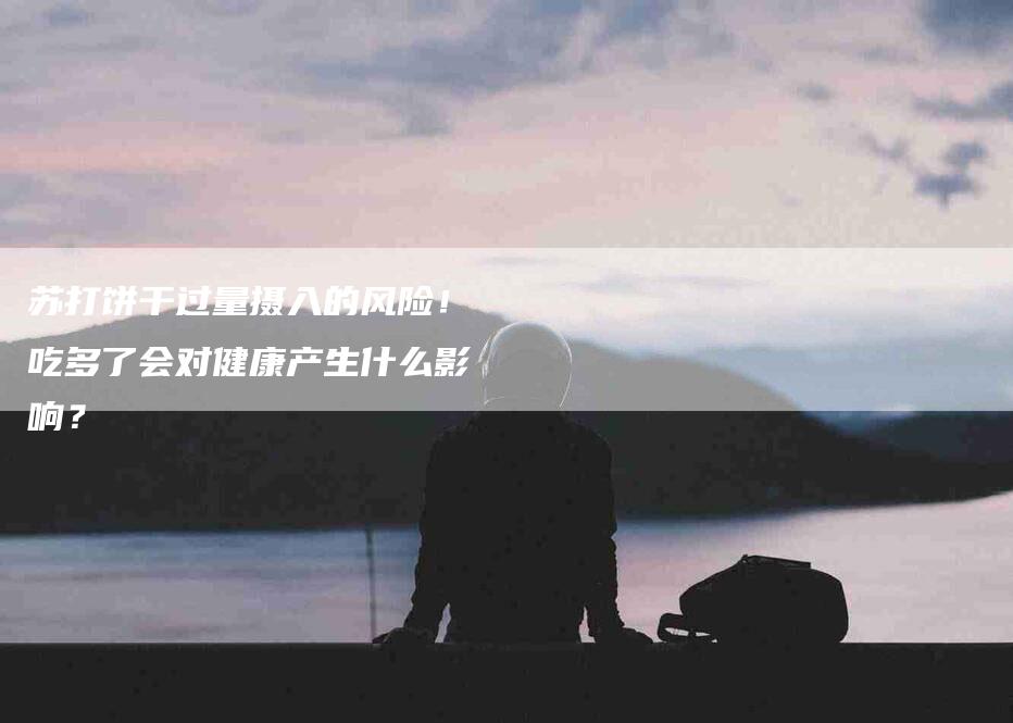 苏打饼干过量摄入的风险！吃多了会对健康产生什么影响？-住家保姆月嫂服务_家政保洁钟点工家政服务_速上门月嫂网首页