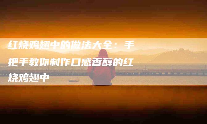 红烧鸡翅中的做法大全：手把手教你制作口感香醇的红烧鸡翅中-住家保姆月嫂服务_家政保洁钟点工家政服务_速上门月嫂网首页