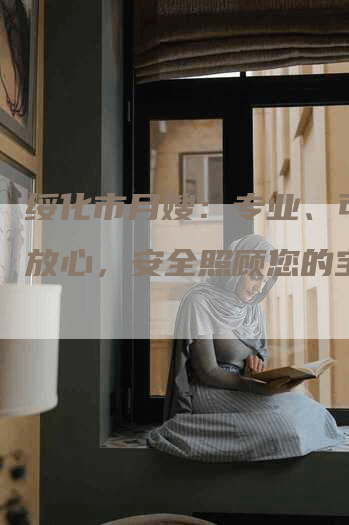绥化市月嫂：专业、可靠、放心，安全照顾您的宝宝！-住家保姆月嫂服务_家政保洁钟点工家政服务_速上门月嫂网首页