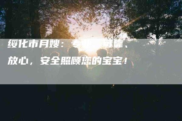 绥化市月嫂：专业、可靠、放心，安全照顾您的宝宝！-住家保姆月嫂服务_家政保洁钟点工家政服务_速上门月嫂网首页