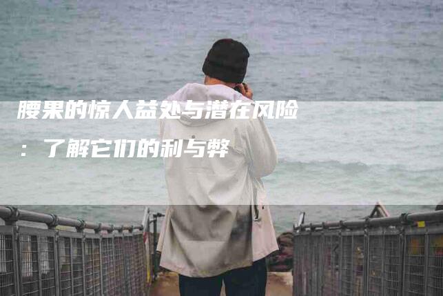 腰果的惊人益处与潜在风险：了解它们的利与弊