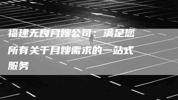 福建无良月嫂公司:满足您所有关于月嫂需求的一站式服务-住家保姆月嫂服务_家政保洁钟点工家政服务_速上门月嫂网首页