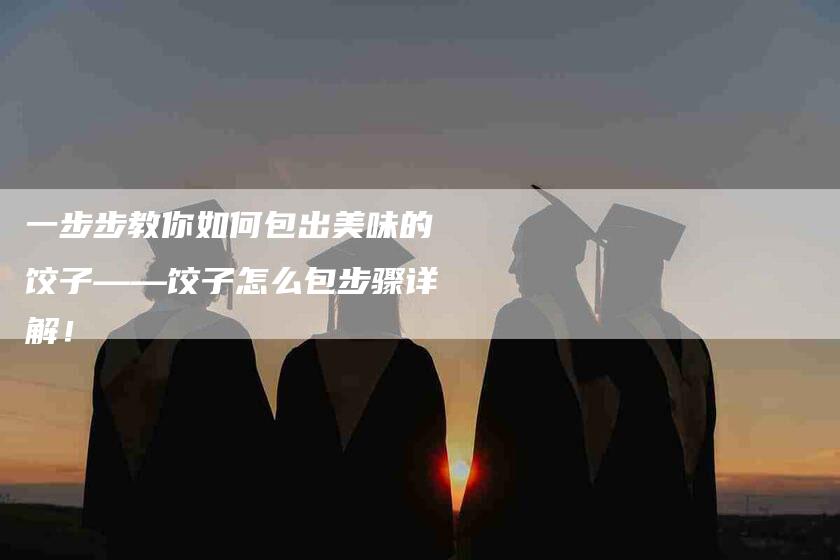 一步步教你如何包出美味的饺子——饺子怎么包步骤详解！-住家保姆月嫂服务_家政保洁钟点工家政服务_速上门月嫂网首页