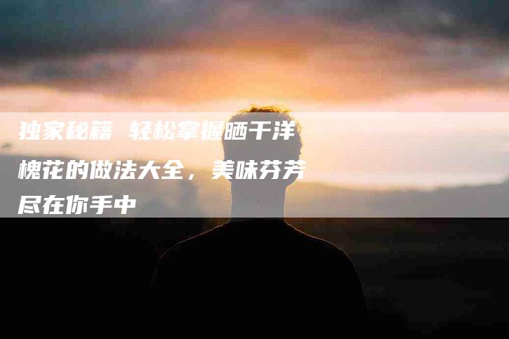 独家秘籍 轻松掌握晒干洋槐花的做法大全，美味芬芳尽在你手中-住家保姆月嫂服务_家政保洁钟点工家政服务_速上门月嫂网首页