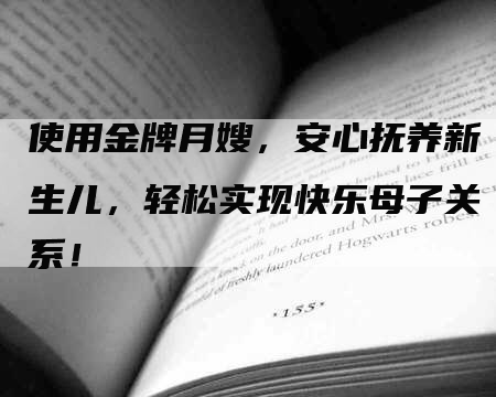 使用金牌月嫂，安心抚养新生儿，轻松实现快乐母子关系！