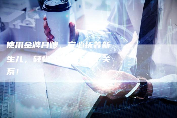 使用金牌月嫂，安心抚养新生儿，轻松实现快乐母子关系！