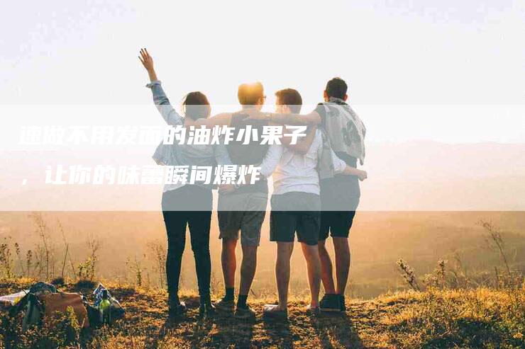 速做不用发面的油炸小果子，让你的味蕾瞬间爆炸-住家保姆月嫂服务_家政保洁钟点工家政服务_速上门月嫂网首页