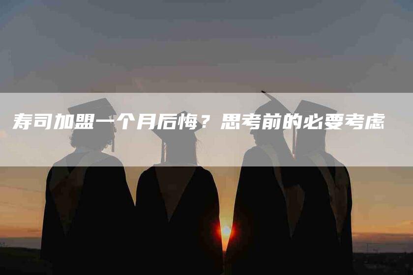 寿司加盟一个月后悔？思考前的必要考虑