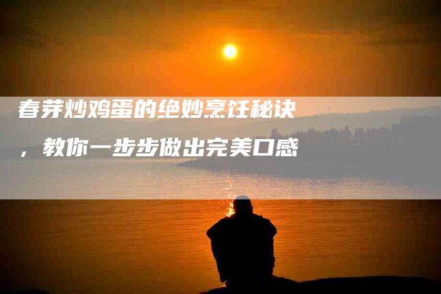 春芽炒鸡蛋的绝妙烹饪秘诀，教你一步步做出完美口感-住家保姆月嫂服务_家政保洁钟点工家政服务_速上门月嫂网首页