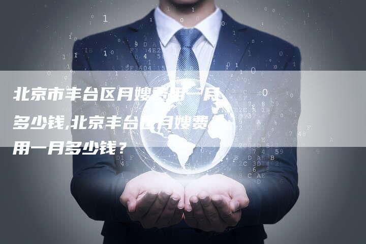 北京市丰台区月嫂费用一月多少钱,北京丰台区月嫂费用一月多少钱？