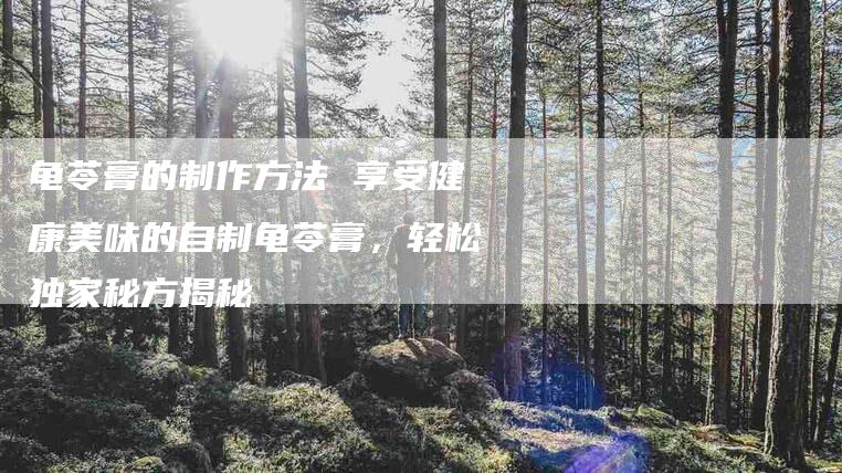 龟苓膏的制作方法 享受健康美味的自制龟苓膏，轻松独家秘方揭秘-住家保姆月嫂服务_家政保洁钟点工家政服务_速上门月嫂网首页