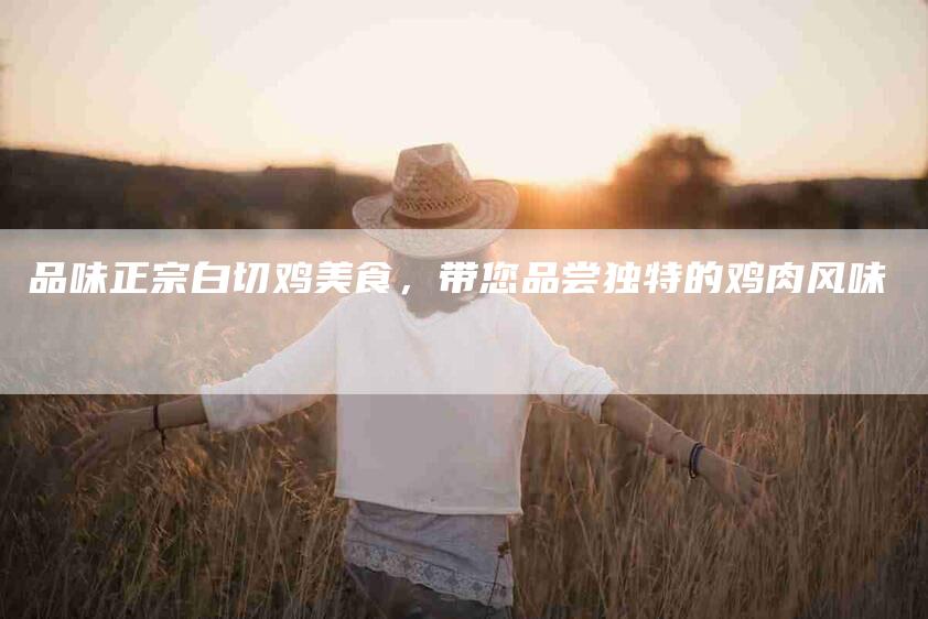 品味正宗白切鸡美食，带您品尝独特的鸡肉风味-住家保姆月嫂服务_家政保洁钟点工家政服务_速上门月嫂网首页