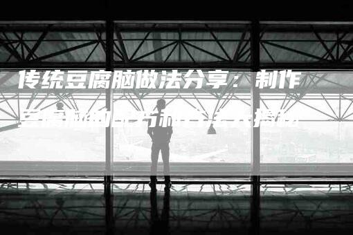 传统豆腐脑做法分享：制作豆腐脑的配方和方法大揭秘