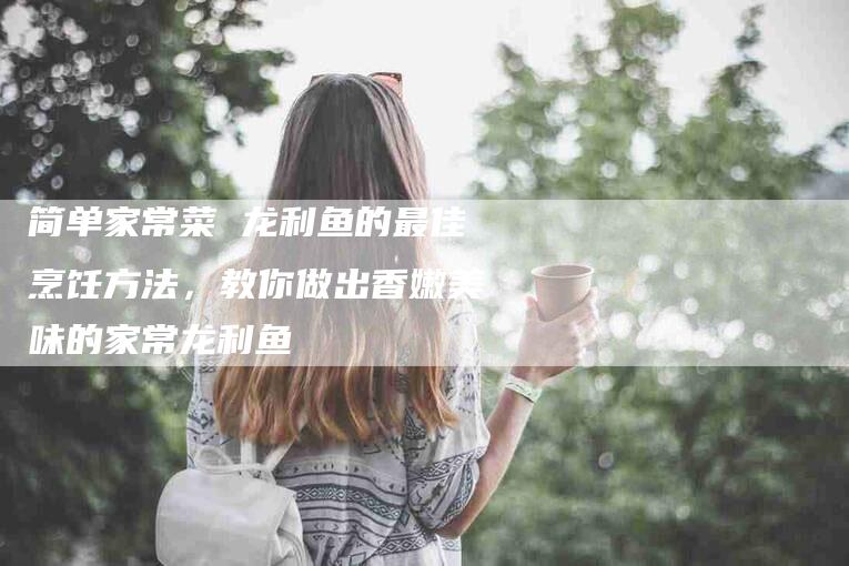 简单家常菜 龙利鱼的最佳烹饪方法,教你做出香嫩美味的家常龙利鱼-住家保姆月嫂服务_家政保洁钟点工家政服务_速上门月嫂网首页
