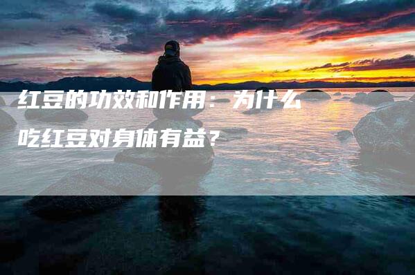 红豆的功效和作用：为什么吃红豆对身体有益？-速上门月嫂网