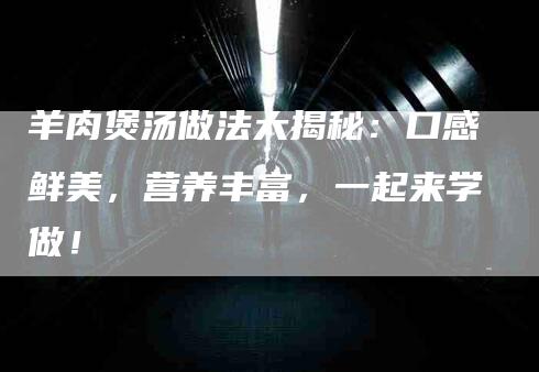 羊肉煲汤做法大揭秘：口感鲜美，营养丰富，一起来学做！-住家保姆月嫂服务_家政保洁钟点工家政服务_速上门月嫂网首页